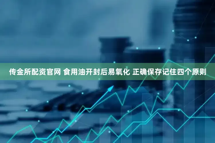传金所配资官网 食用油开封后易氧化 正确保存记住四个原则