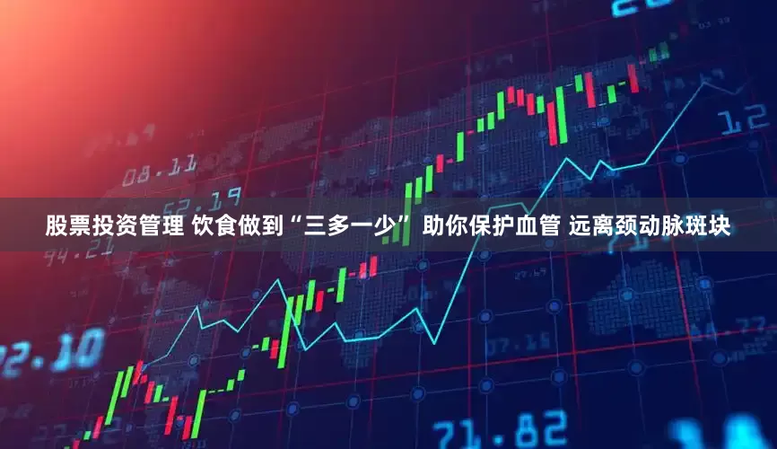 股票投资管理 饮食做到“三多一少” 助你保护血管 远离颈动脉斑块