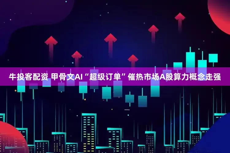 牛投客配资 甲骨文AI“超级订单”催热市场A股算力概念走强
