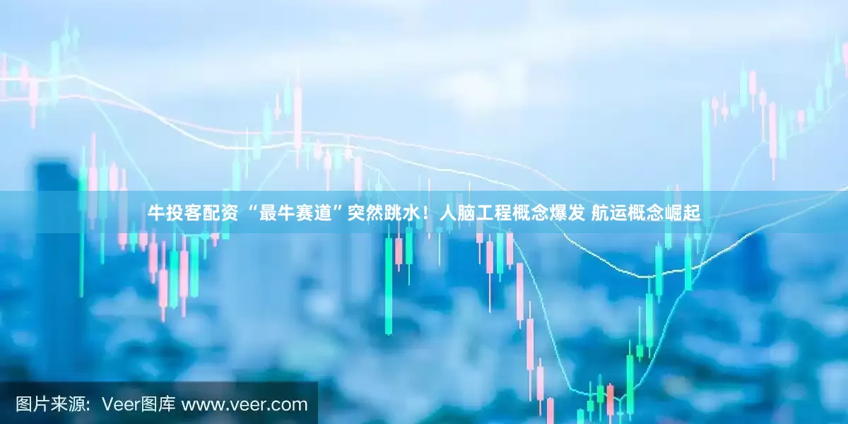 牛投客配资 “最牛赛道”突然跳水！人脑工程概念爆发 航运概念崛起
