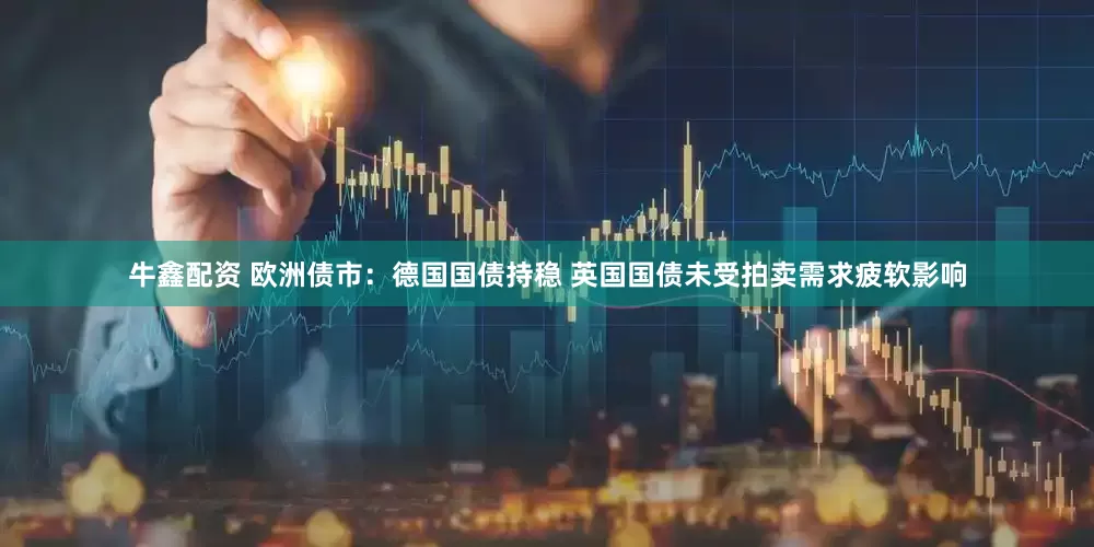 牛鑫配资 欧洲债市：德国国债持稳 英国国债未受拍卖需求疲软影响