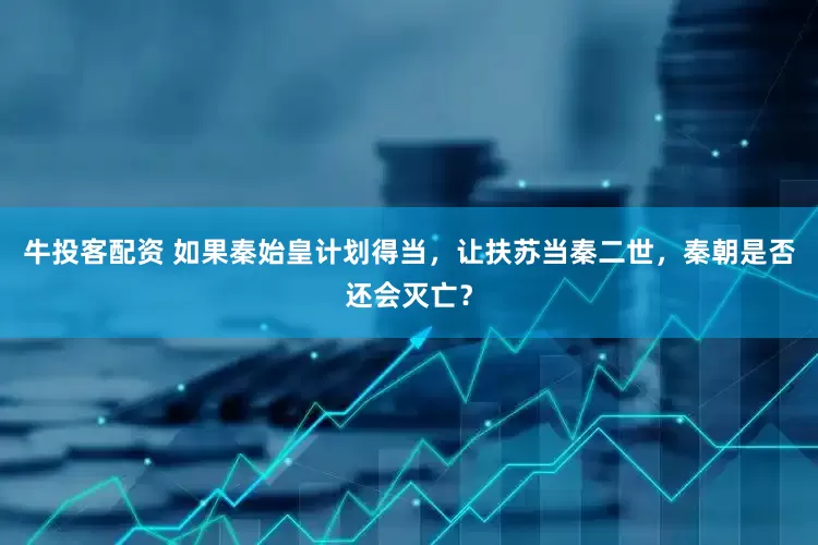牛投客配资 如果秦始皇计划得当，让扶苏当秦二世，秦朝是否还会灭亡？