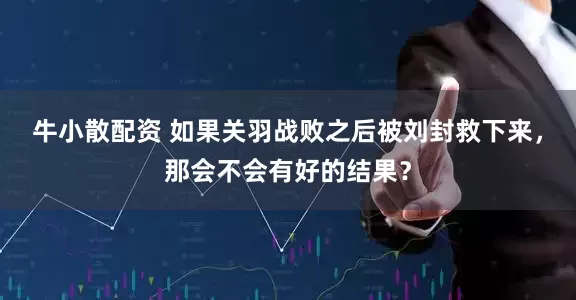 牛小散配资 如果关羽战败之后被刘封救下来，那会不会有好的结果？